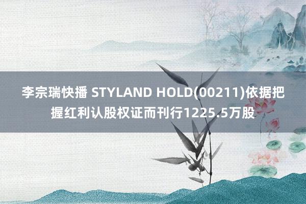 李宗瑞快播 STYLAND HOLD(00211)依据把握红利认股权证而刊行1225.5万股