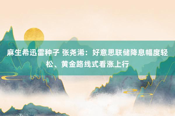 麻生希迅雷种子 张尧浠：好意思联储降息幅度轻松、黄金路线式看涨上行