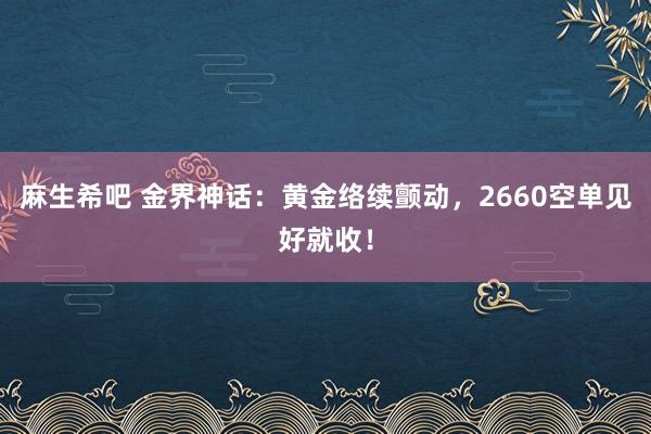 麻生希吧 金界神话：黄金络续颤动，2660空单见好就收！