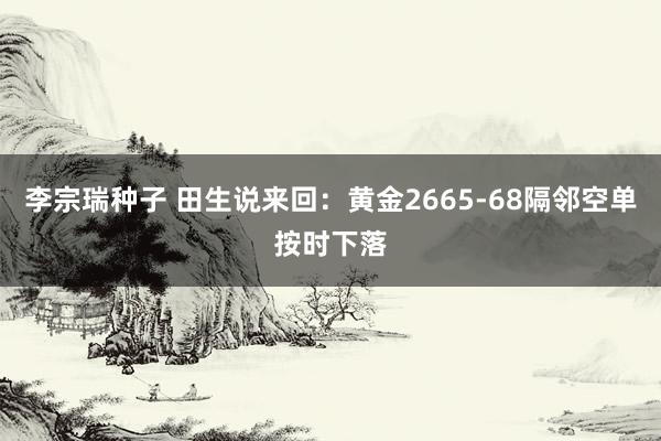 李宗瑞种子 田生说来回：黄金2665-68隔邻空单按时下落