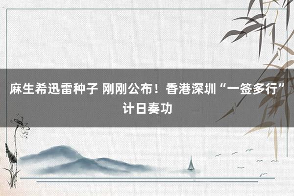 麻生希迅雷种子 刚刚公布！香港深圳“一签多行”计日奏功