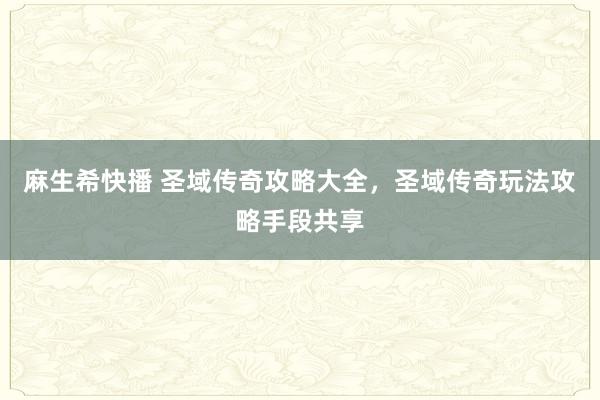 麻生希快播 圣域传奇攻略大全，圣域传奇玩法攻略手段共享