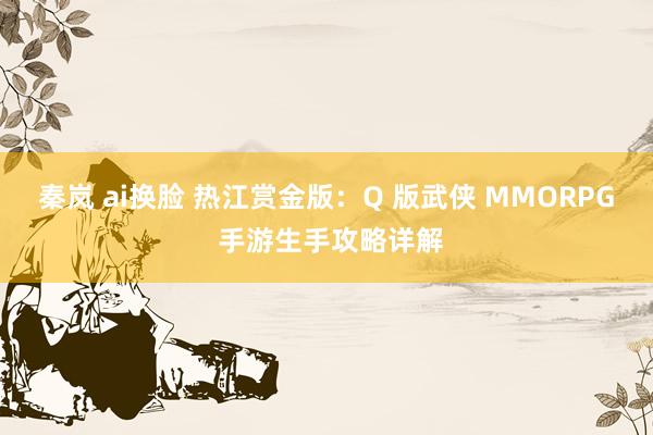 秦岚 ai换脸 热江赏金版：Q 版武侠 MMORPG 手游生手攻略详解