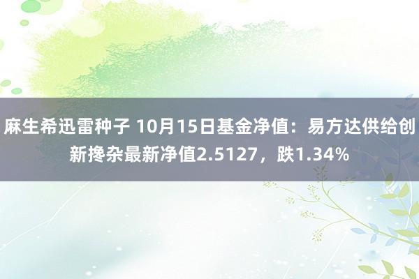 麻生希迅雷种子 10月15日基金净值：易方达供给创新搀杂最新净值2.5127，跌1.34%