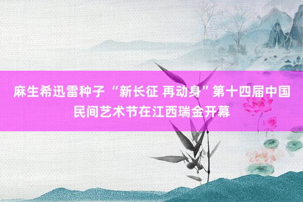 麻生希迅雷种子 “新长征 再动身”第十四届中国民间艺术节在江西瑞金开幕