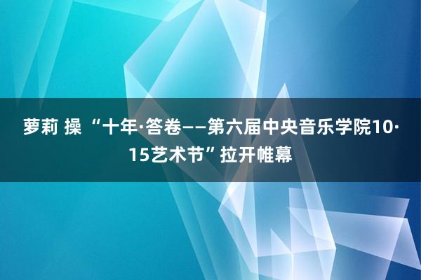 萝莉 操 “十年·答卷——第六届中央音乐学院10·15艺术节”拉开帷幕