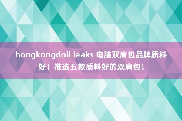 hongkongdoll leaks 电脑双肩包品牌质料好！推选五款质料好的双肩包！