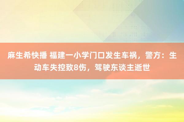 麻生希快播 福建一小学门口发生车祸，警方：生动车失控致8伤，驾驶东谈主逝世