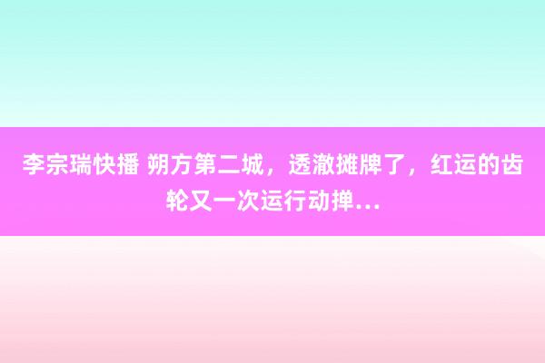 李宗瑞快播 朔方第二城，透澈摊牌了，红运的齿轮又一次运行动掸…