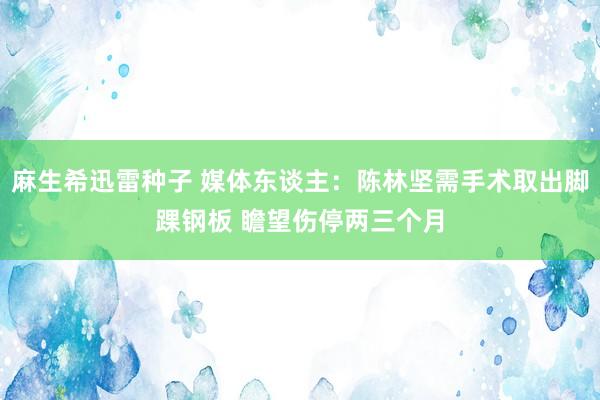 麻生希迅雷种子 媒体东谈主：陈林坚需手术取出脚踝钢板 瞻望伤停两三个月