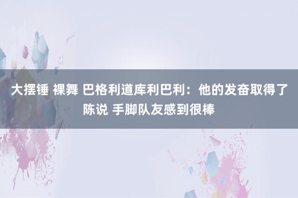 大摆锤 裸舞 巴格利道库利巴利：他的发奋取得了陈说 手脚队友感到很棒