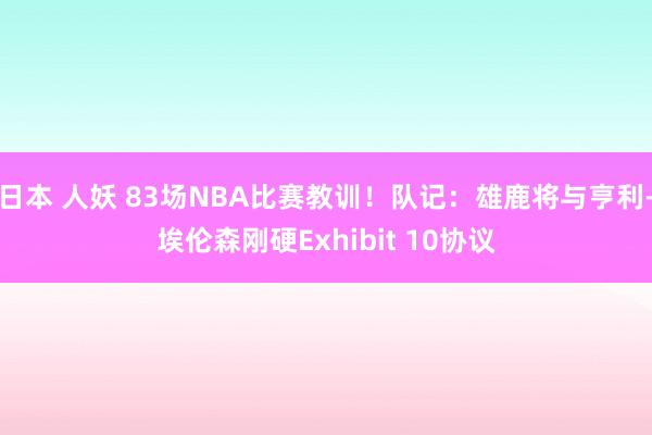 日本 人妖 83场NBA比赛教训！队记：雄鹿将与亨利-埃伦森刚硬Exhibit 10协议