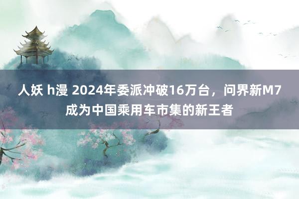 人妖 h漫 2024年委派冲破16万台，问界新M7成为中国乘用车市集的新王者