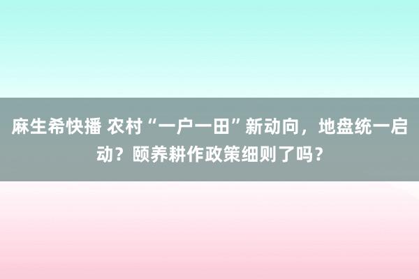 麻生希快播 农村“一户一田”新动向，地盘统一启动？颐养耕作政策细则了吗？