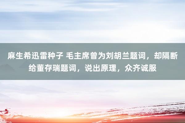 麻生希迅雷种子 毛主席曾为刘胡兰题词，却隔断给董存瑞题词，说出原理，众齐诚服