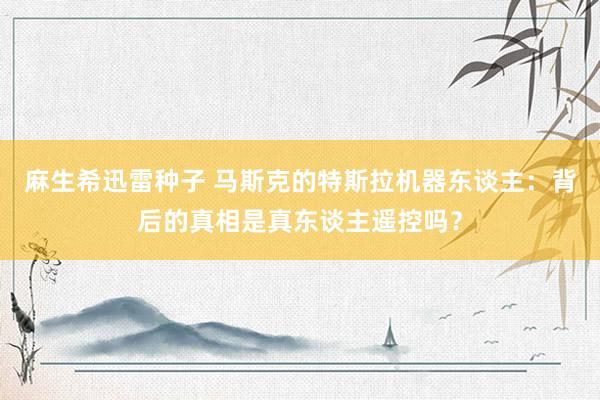 麻生希迅雷种子 马斯克的特斯拉机器东谈主：背后的真相是真东谈主遥控吗？