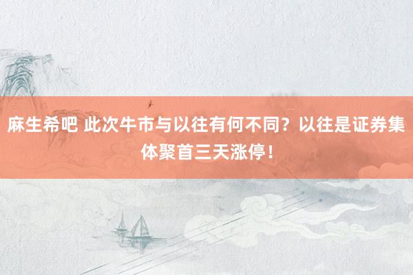 麻生希吧 此次牛市与以往有何不同？以往是证券集体聚首三天涨停！