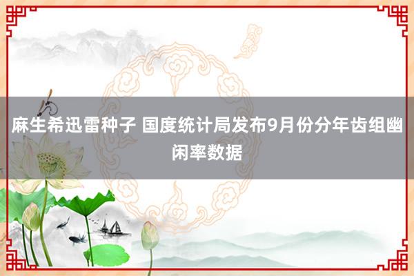 麻生希迅雷种子 国度统计局发布9月份分年齿组幽闲率数据