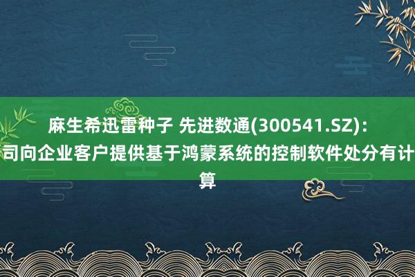 麻生希迅雷种子 先进数通(300541.SZ)：公司向企业客户提供基于鸿蒙系统的控制软件处分有计算