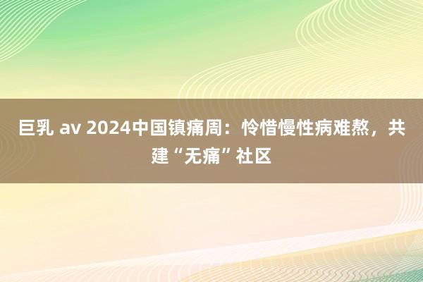 巨乳 av 2024中国镇痛周：怜惜慢性病难熬，共建“无痛”社区