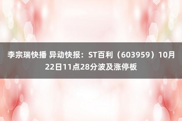 李宗瑞快播 异动快报：ST百利（603959）10月22日11点28分波及涨停板