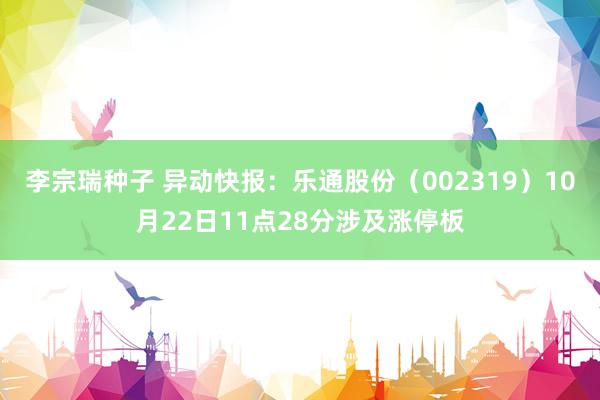 李宗瑞种子 异动快报：乐通股份（002319）10月22日11点28分涉及涨停板