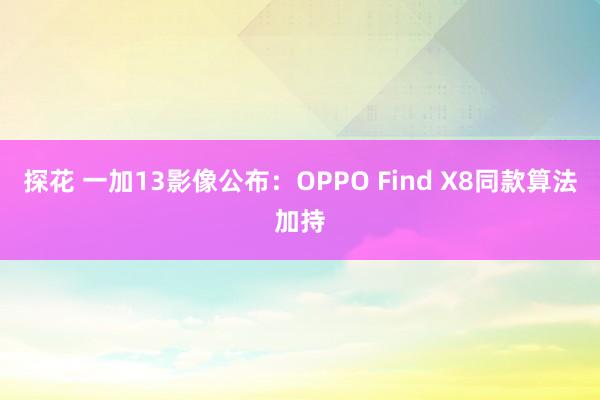 探花 一加13影像公布：OPPO Find X8同款算法加持