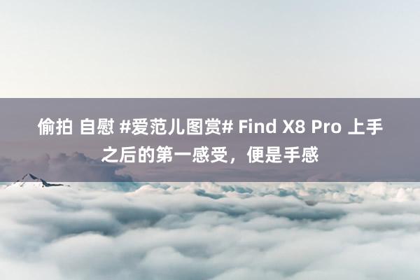 偷拍 自慰 #爱范儿图赏# Find X8 Pro 上手之后的第一感受，便是手感