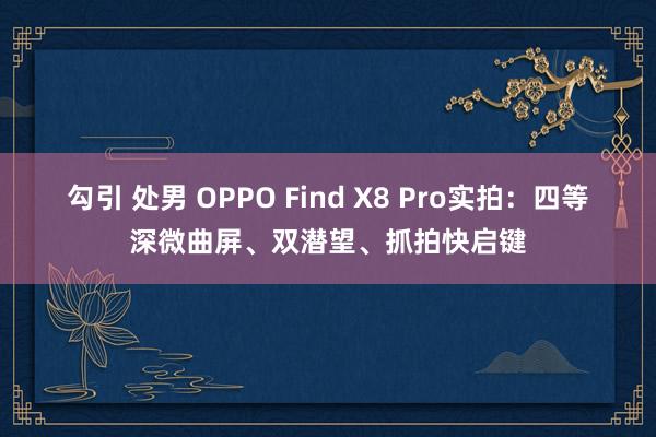 勾引 处男 OPPO Find X8 Pro实拍：四等深微曲屏、双潜望、抓拍快启键