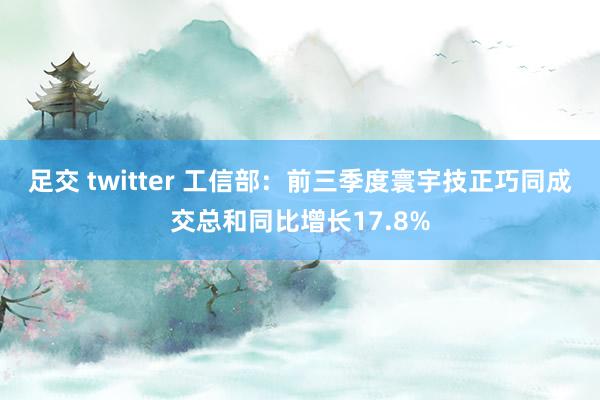 足交 twitter 工信部：前三季度寰宇技正巧同成交总和同比增长17.8%