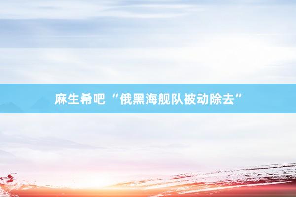 麻生希吧 “俄黑海舰队被动除去”