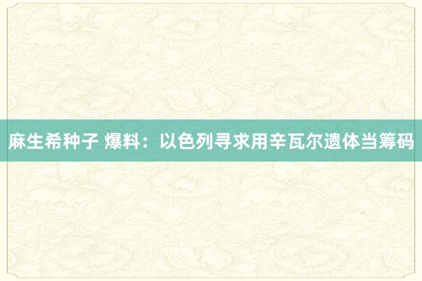 麻生希种子 爆料：以色列寻求用辛瓦尔遗体当筹码