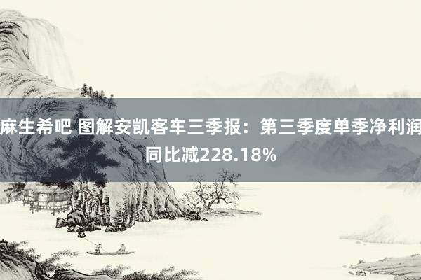 麻生希吧 图解安凯客车三季报：第三季度单季净利润同比减228.18%