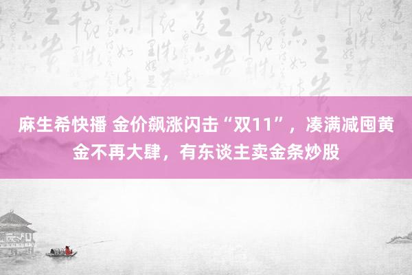 麻生希快播 金价飙涨闪击“双11”，凑满减囤黄金不再大肆，有东谈主卖金条炒股