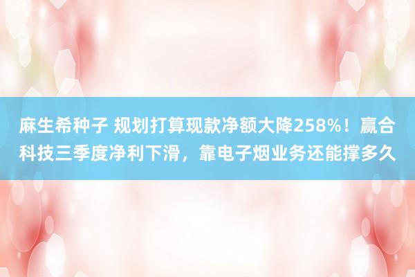 麻生希种子 规划打算现款净额大降258%！赢合科技三季度净利下滑，靠电子烟业务还能撑多久