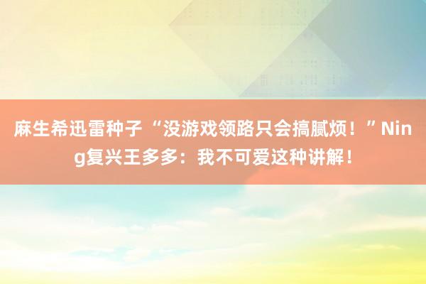 麻生希迅雷种子 “没游戏领路只会搞腻烦！”Ning复兴王多多：我不可爱这种讲解！