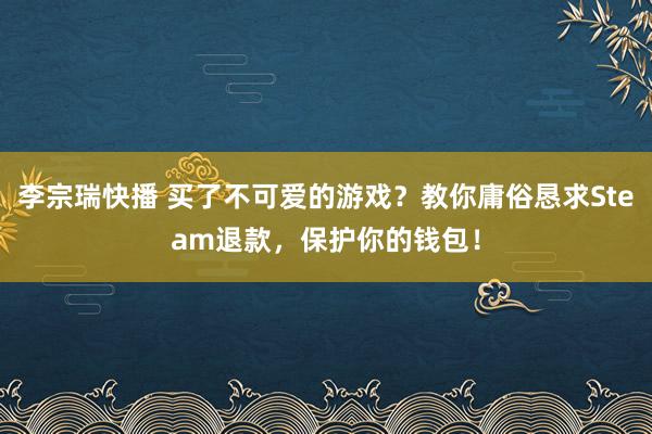 李宗瑞快播 买了不可爱的游戏？教你庸俗恳求Steam退款，保护你的钱包！