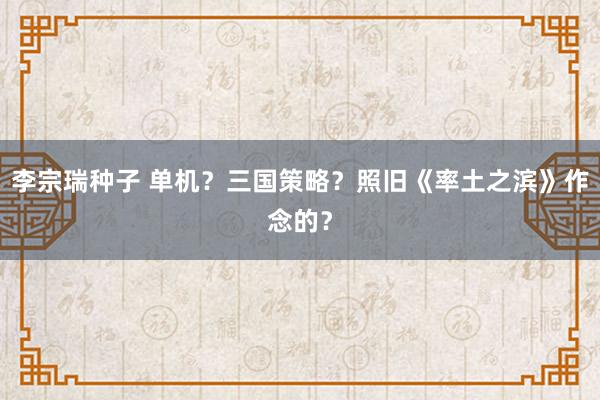 李宗瑞种子 单机？三国策略？照旧《率土之滨》作念的？