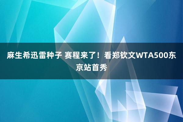 麻生希迅雷种子 赛程来了！看郑钦文WTA500东京站首秀