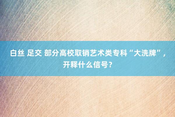 白丝 足交 部分高校取销艺术类专科“大洗牌”，开释什么信号？