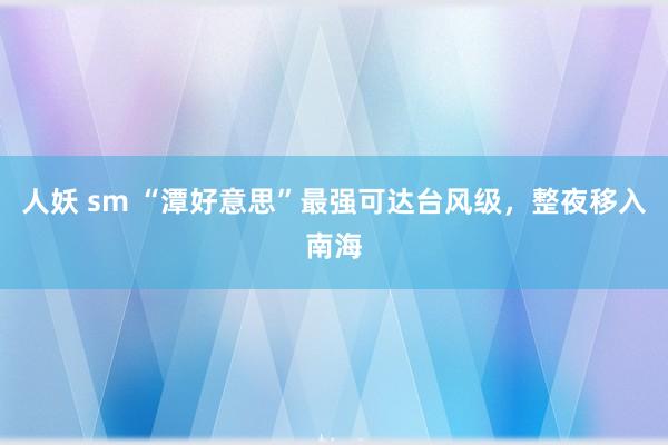 人妖 sm “潭好意思”最强可达台风级，整夜移入南海