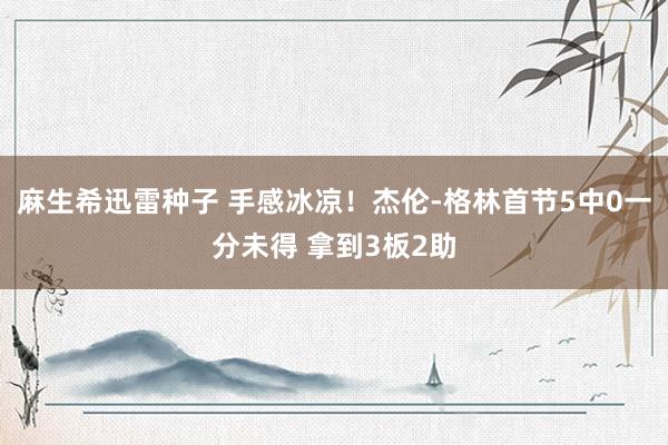 麻生希迅雷种子 手感冰凉！杰伦-格林首节5中0一分未得 拿到3板2助