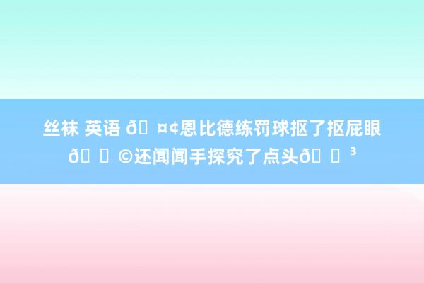 丝袜 英语 🤢恩比德练罚球抠了抠屁眼💩还闻闻手探究了点头😳