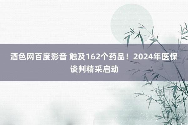 酒色网百度影音 触及162个药品！2024年医保谈判精采启动