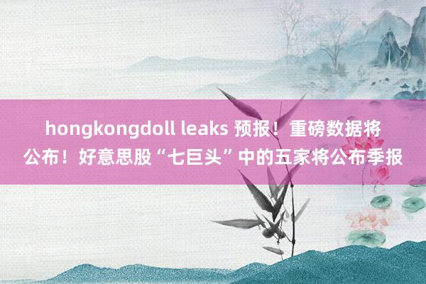 hongkongdoll leaks 预报！重磅数据将公布！好意思股“七巨头”中的五家将公布季报