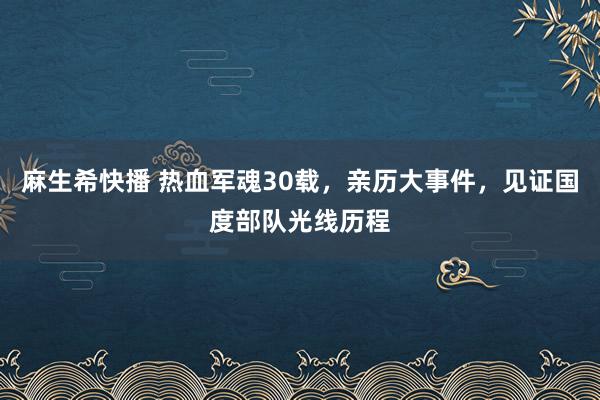 麻生希快播 热血军魂30载，亲历大事件，见证国度部队光线历程