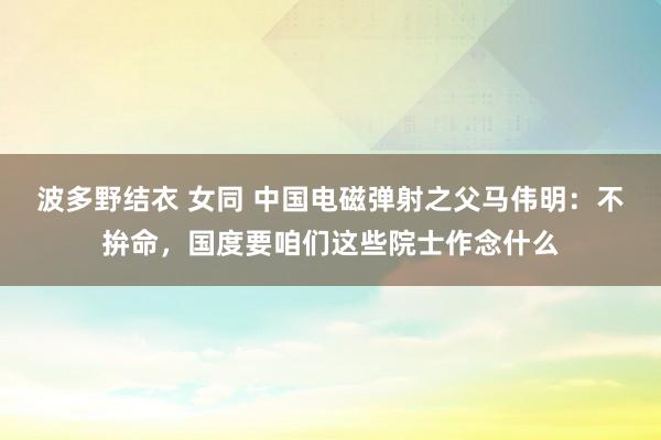 波多野结衣 女同 中国电磁弹射之父马伟明：不拚命，国度要咱们这些院士作念什么