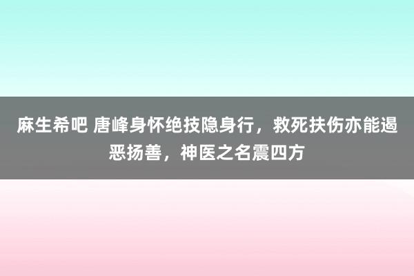 麻生希吧 唐峰身怀绝技隐身行，救死扶伤亦能遏恶扬善，神医之名震四方