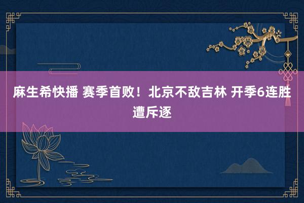 麻生希快播 赛季首败！北京不敌吉林 开季6连胜遭斥逐