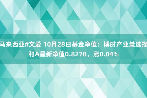 马来西亚#文爱 10月28日基金净值：博时产业慧选搀和A最新净值0.8278，涨0.04%